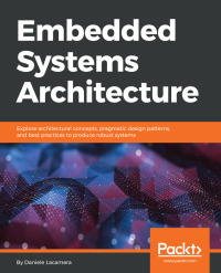 Embedded Systems Architecture: Explore architectural concepts, pragmatic design patterns, and best practices to produce robust systems eBook