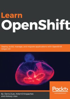 Learn OpenShift: Deploy, build, manage, and migrate applications with OpenShift Origin 3.9 eBook