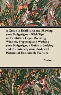 A Guide to Exhibiting and Showing your Budgerigars: With Tips on Exhibition Cages. Breeding Winners, Preparing and Washing your Budgerigar, a Guide to Judging and the Points System Used, with Pictures of Undesirable Features eBook