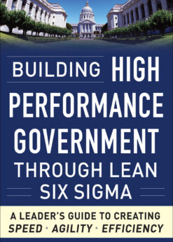 Building High Performance Government Through Lean Six Sigma: A Leader's Guide to Creating Speed, Agility, and Efficiency eBook