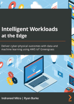 Intelligent Workloads at the Edge: Deliver cyber-physical outcomes with data and machine learning using AWS IoT Greengrass eBook