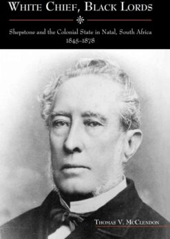 White Chief, Black Lords: Shepstone and the Colonial State in Natal, South Africa, 1845-1878, 1st Edition eBook