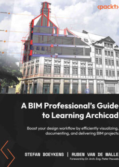 A BIM Professional’s Guide to Learning Archicad: Boost your design workflow by efficiently visualizing, documenting, and delivering BIM projects, 1st Edition eBook